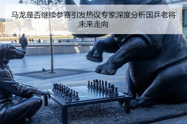 ma-long-shi-fou-ji-xu-can-sai-yin-fa-re-yi-zhuan-jia-shen-du-fen-xi-guo-ping-lao-jiang-wei-lai-zou-xiang-2-976.jpg