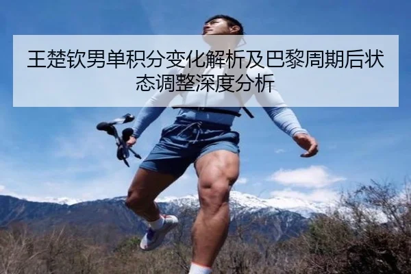 王楚钦男单积分变化解析及巴黎周期后状态调整深度分析